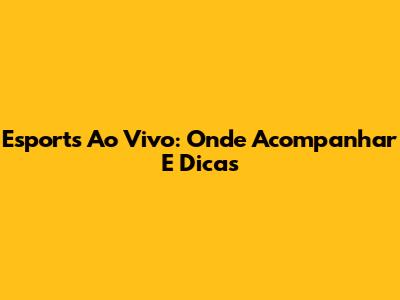 Esports Ao Vivo: Onde Acompanhar E Dicas