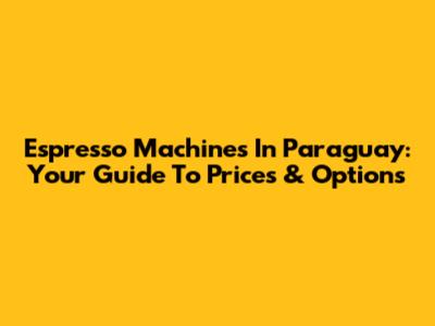 Espresso Machines In Paraguay: Your Guide To Prices & Options
