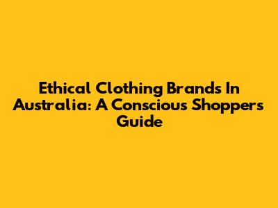 Ethical Clothing Brands In Australia: A Conscious Shopper's Guide