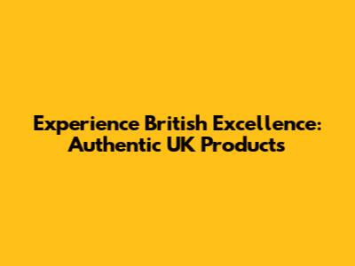 Experience British Excellence: Authentic UK Products