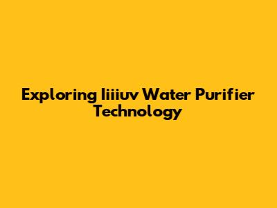 Exploring Iiiiuv Water Purifier Technology