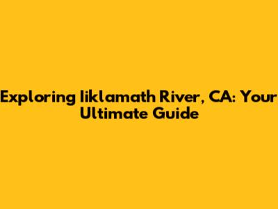 Exploring Iiklamath River, CA: Your Ultimate Guide
