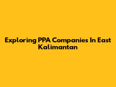 Exploring PPA Companies In East Kalimantan