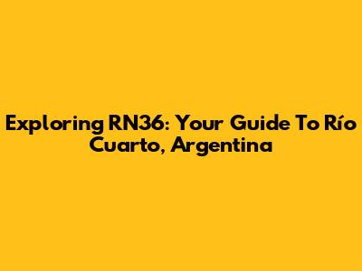 Exploring RN36: Your Guide To Río Cuarto, Argentina