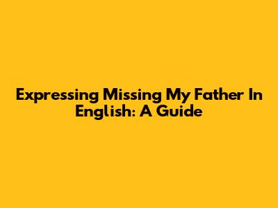 Expressing 'Missing My Father' In English: A Guide