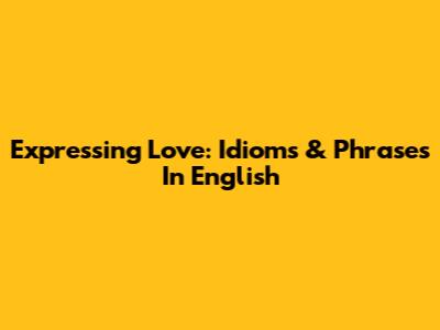 Expressing Love: *Idioms* & Phrases In English
