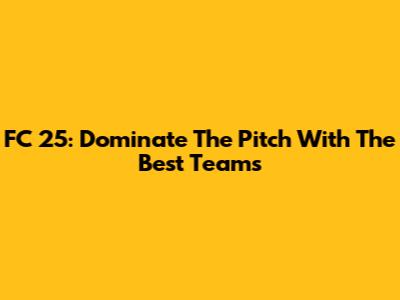 FC 25: Dominate The Pitch With The Best Teams