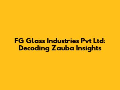 FG Glass Industries Pvt Ltd: Decoding Zauba Insights