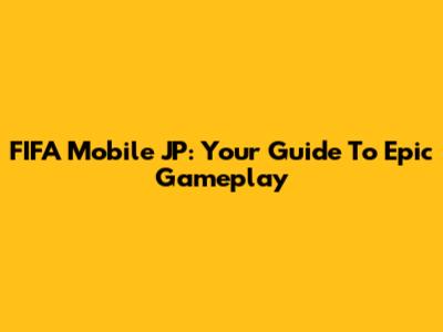 FIFA Mobile JP: Your Guide To Epic Gameplay