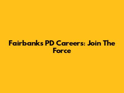 Fairbanks PD Careers: Join The Force