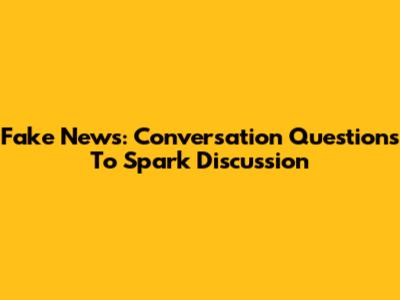 Fake News: Conversation Questions To Spark Discussion