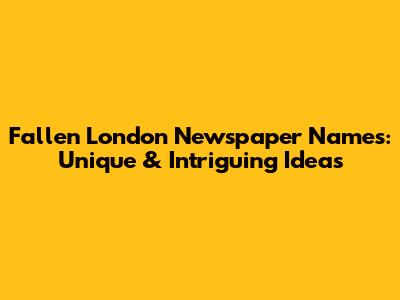 Fallen London Newspaper Names: Unique & Intriguing Ideas