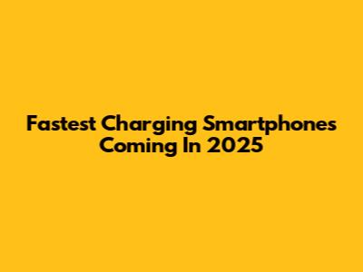 Fastest Charging Smartphones Coming In 2025