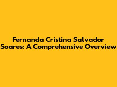 Fernanda Cristina Salvador Soares: A Comprehensive Overview