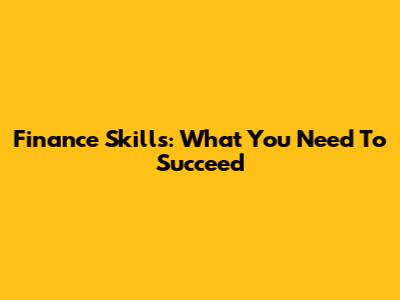Finance Skills: What You Need To Succeed