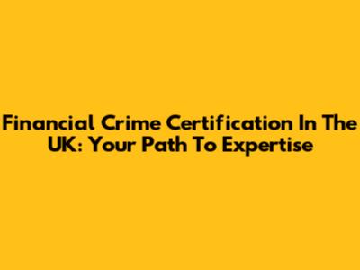 Financial Crime Certification In The UK: Your Path To Expertise