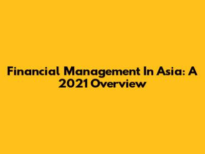 Financial Management In Asia: A 2021 Overview