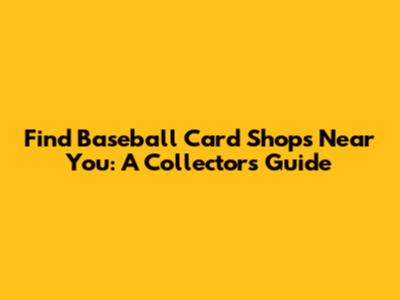 Find Baseball Card Shops Near You: A Collector's Guide