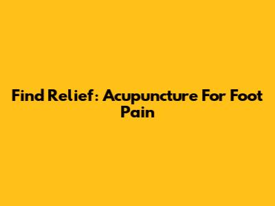 Find Relief: Acupuncture For Foot Pain