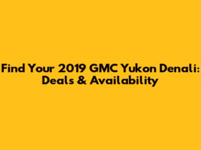 Find Your 2019 GMC Yukon Denali: Deals & Availability