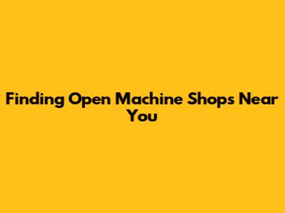 Finding Open Machine Shops Near You