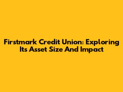 Firstmark Credit Union: Exploring Its Asset Size And Impact