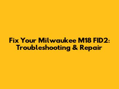 Fix Your Milwaukee M18 FID2: Troubleshooting & Repair