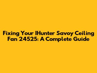 Fixing Your IHunter Savoy Ceiling Fan 24525: A Complete Guide