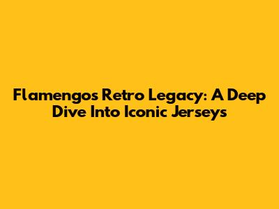 Flamengo's Retro Legacy: A Deep Dive Into Iconic Jerseys