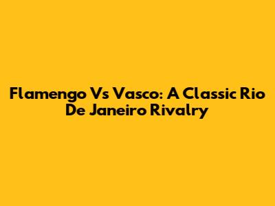 Flamengo Vs Vasco: A Classic Rio De Janeiro Rivalry