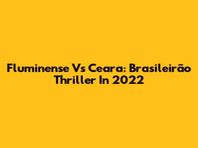 Fluminense Vs Ceara: Brasileirão Thriller In 2022