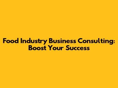 Food Industry Business Consulting: Boost Your Success