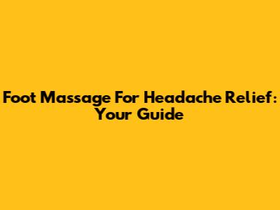 Foot Massage For Headache Relief: Your Guide