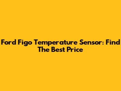 Ford Figo Temperature Sensor: Find The Best Price