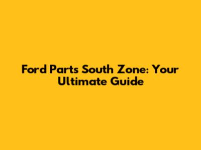 Ford Parts South Zone: Your Ultimate Guide