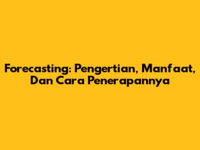 Forecasting: Pengertian, Manfaat, Dan Cara Penerapannya