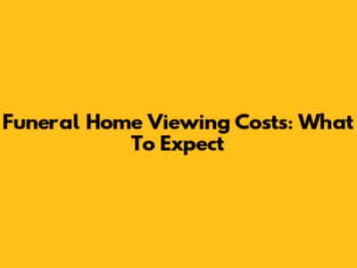 Funeral Home Viewing Costs: What To Expect