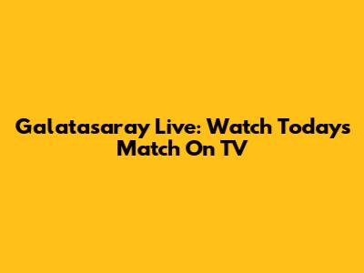 Galatasaray Live: Watch Today's Match On TV