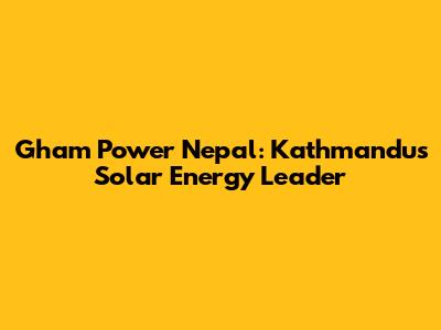 Gham Power Nepal: Kathmandu's Solar Energy Leader