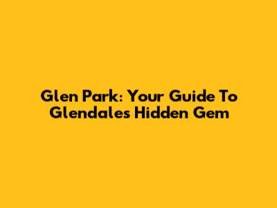 Glen Park: Your Guide To Glendale's Hidden Gem