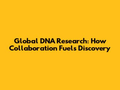 Global DNA Research: How Collaboration Fuels Discovery