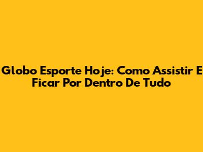 Globo Esporte Hoje: Como Assistir E Ficar Por Dentro De Tudo
