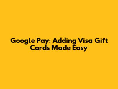 Google Pay: Adding Visa Gift Cards Made Easy