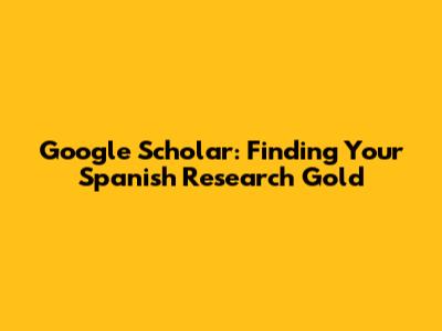 Google Scholar: Finding Your Spanish Research Gold