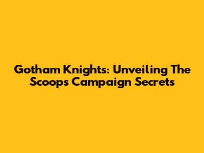 Gotham Knights: Unveiling The Scoops Campaign Secrets