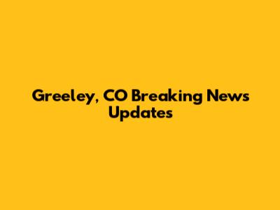 Greeley, CO Breaking News Updates