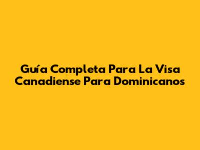 Guía Completa Para La Visa Canadiense Para Dominicanos