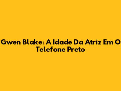 Gwen Blake: A Idade Da Atriz Em O Telefone Preto