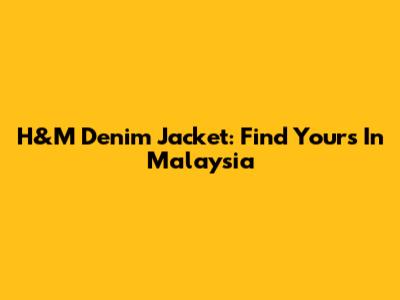 H&M Denim Jacket: Find Yours In Malaysia
