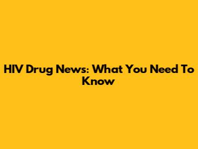 HIV Drug News: What You Need To Know